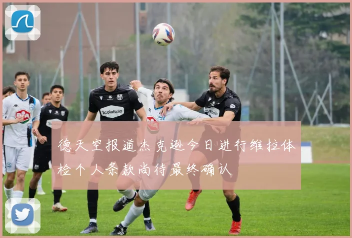 德天空报道杰克逊今日进行维拉体检个人条款尚待最终确认